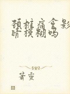 颈椎痛会影响眼睛模糊吗