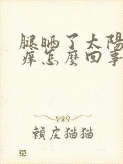 腿晒了太阳就红痒怎么回事