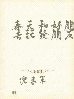 春天和好朋友出去玩发朋友圈的句子