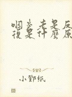 咽炎老是反反复复是什么原因