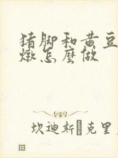 猪脚和黄豆一起炖怎么做