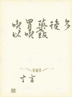 吃胃药后多久可以吃饭封面