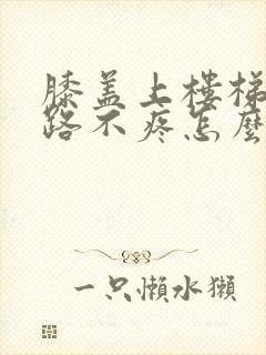 膝盖上楼梯疼走路不疼怎么治疗