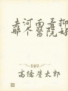 去河南看抑郁去哪个医院好