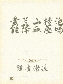 黄芪山楂泡水喝能降血压吗
