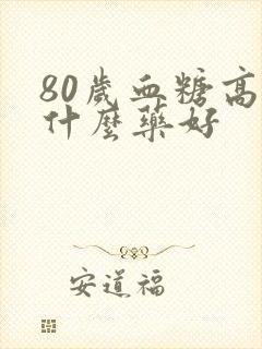 80岁血糖高吃什么药好
