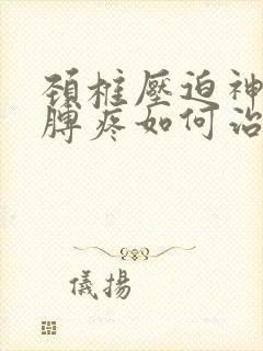 颈椎压迫神经胳膊疼如何治疗