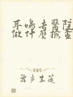 耳鸣去医院应该做什么检查