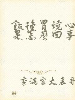饭后胃烧心反酸是怎么回事