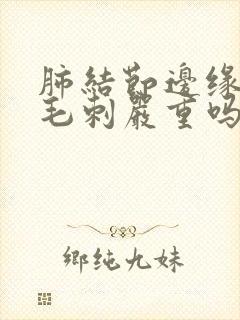 肺结节边缘清有毛刺严重吗