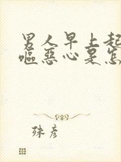 男人早上起来干呕恶心是怎么回事