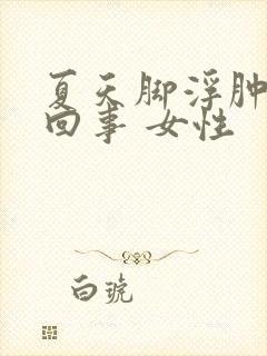 夏天脚浮肿怎么回事 女性