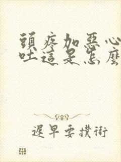 头疼加恶心还想吐这是怎么回事