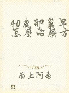 40岁卵巢早衰怎么治疗方法