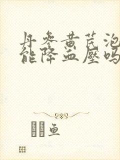 丹参黄芪泡水喝能降血压吗