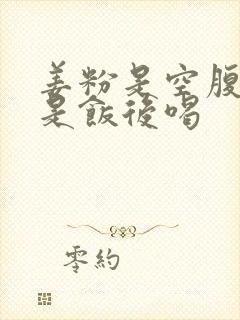 姜粉是空腹喝还是饭后喝