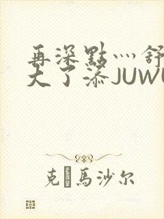 再深点灬舒服灬大了添JUWU