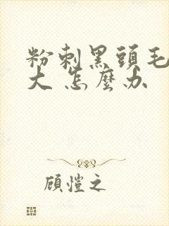 粉刺黑头毛孔粗大 怎么办
