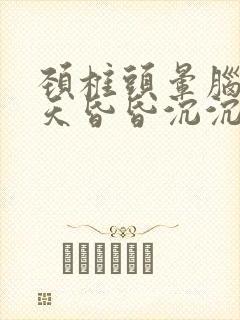 颈椎头晕脑胀整天昏昏沉沉