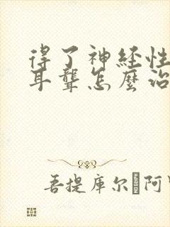 得了神经性耳鸣耳聋怎么治疗好