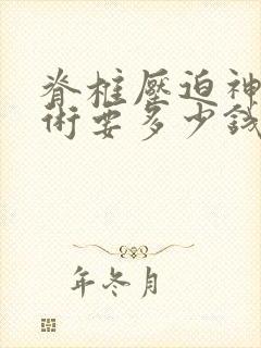 脊椎压迫神经手术要多少钱