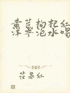 黄芪枸杞红枣西洋参泡水喝的功效与禁忌症
