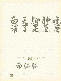 白天脚肿晚上就消了是怎么回事