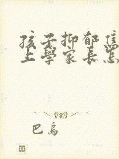 孩子抑郁焦虑不上学家长怎么办