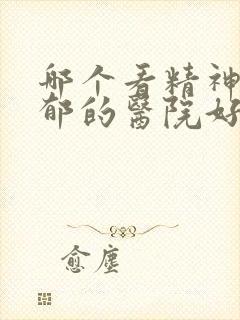 哪个看精神科抑郁的医院好