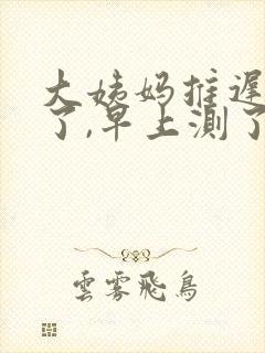 大姨妈推迟十天了,早上测了一条杠封面