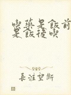 吃药是饭前吃还是饭后吃
