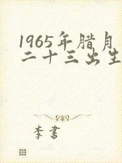 1965年腊月二十三出生的人什么命