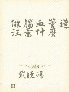 做脑血管造影要注意什么