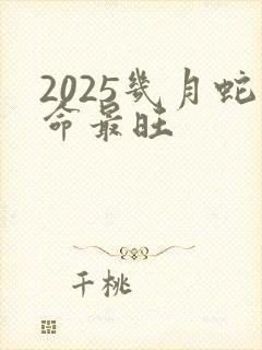 2025几月蛇命最旺