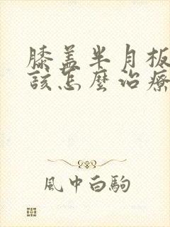 膝盖半月板受伤该怎么治疗