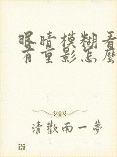 眼睛模糊看东西有重影怎么回事