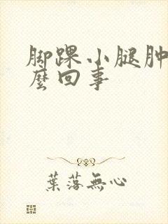 脚踝小腿肿是怎么回事