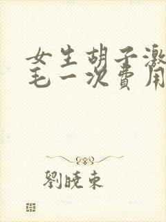 女生胡子激光脱毛一次费用大概多少