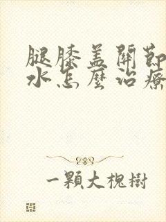 腿膝盖关节有积水怎么治疗
