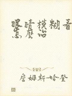 眼睛模糊看不清怎么治