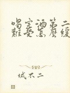 喝完酒第二天胃难受怎么缓解