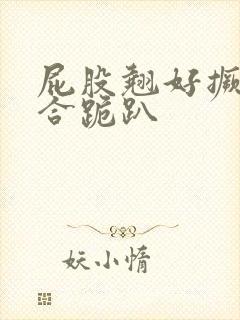 屁股翘好撅高迎合跪趴