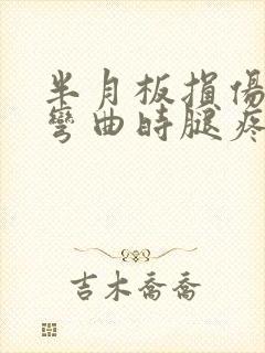 半月板损伤膝盖弯曲时腿疼