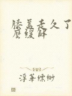 膝盖走久了疼怎么缓解