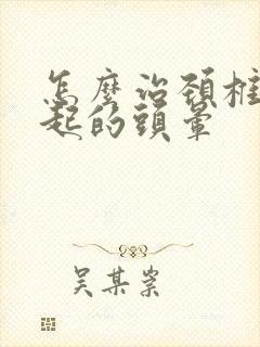 怎么治颈椎病引起的头晕
