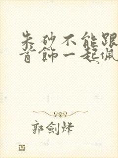 朱砂不能跟什么首饰一起佩戴