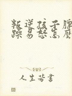 叛逆孩子脾气暴躁易怒怎么办