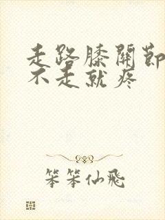 走路膝关节不疼不走就疼