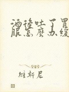 酒后吐了胃不舒服怎么办缓解