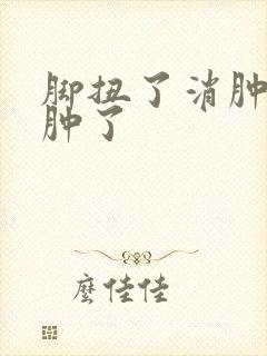 脚扭了消肿了又肿了